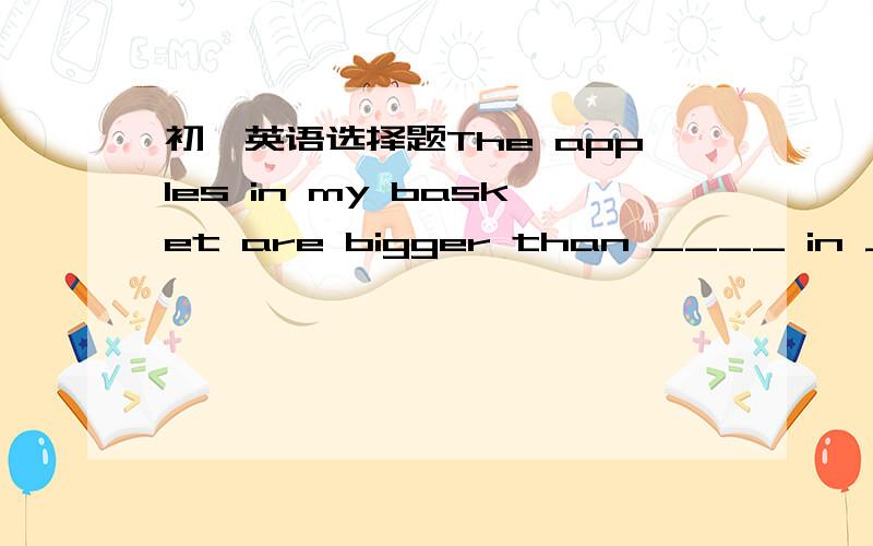 初一英语选择题The apples in my basket are bigger than ____ in Jim's .@@@@@@@@The apples in my basket are bigger than ____ in Jim's .A.that B.those简要说明原因