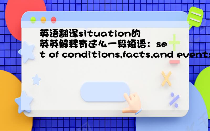 英语翻译situation的英英解释有这么一段短语：set of conditions,facts,and events having an effect on a person,society etc求整个短语的翻译,此外解释一下这里的set 做什么词义解释?我觉得set无论做什么词义解