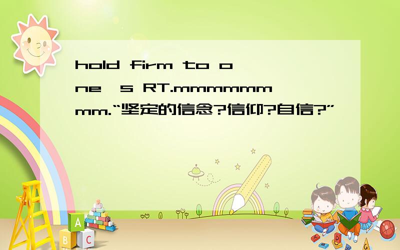 hold firm to one's RT.mmmmmmmm.“坚定的信念?信仰?自信?”