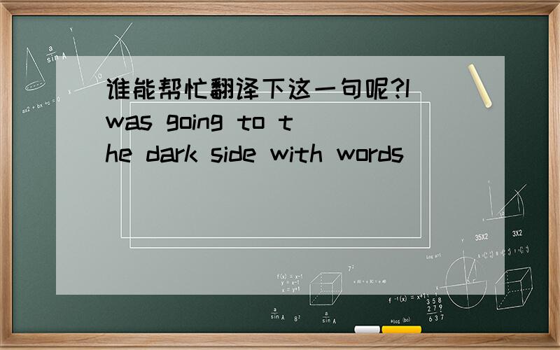 谁能帮忙翻译下这一句呢?I was going to the dark side with words