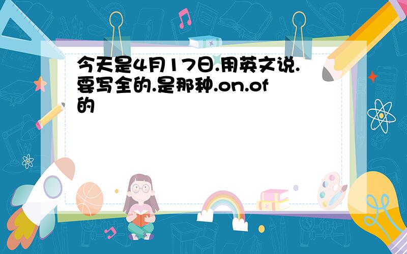 今天是4月17日.用英文说.要写全的.是那种.on.of的