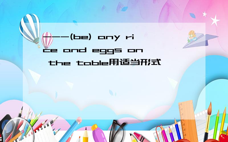 ---(be) any rice and eggs on the table用适当形式