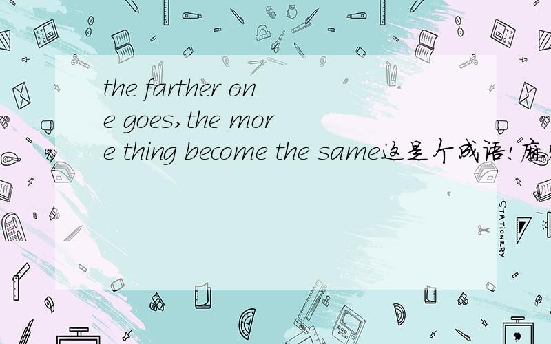 the farther one goes,the more thing become the same这是个成语!麻烦大家把它翻译出来!