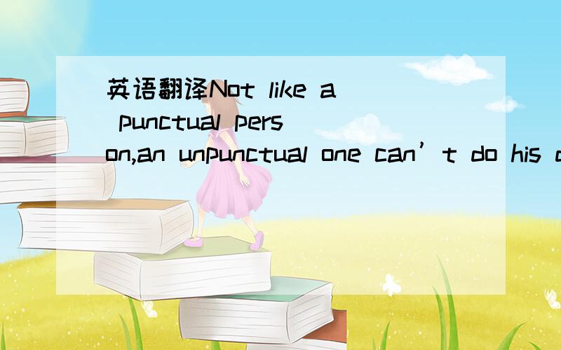 英语翻译Not like a punctual person,an unpunctual one can’t do his duty wonderfully,whether it is public or personal.Imagine how it would be if those who should do important tasks failed to be on time.A man who is known to be often unpunctual is