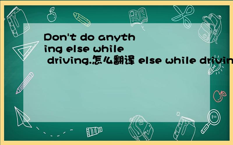 Don't do anything else while driving.怎么翻译 else while driving 在这怎么翻译谢谢