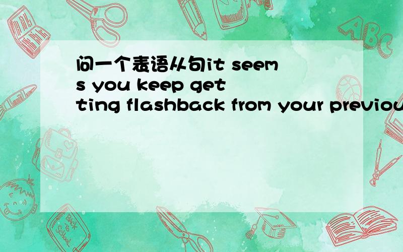 问一个表语从句it seems you keep getting flashback from your previous time period.这句话的引导词省略的是that对不?什么情况才能省略?还有为什么seem要加sget为什么要加ing不好意思咱是个英语小白来着……