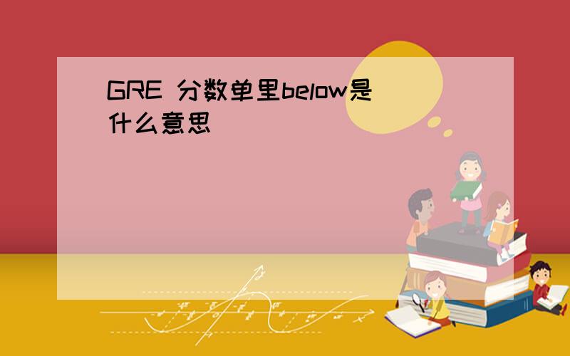 GRE 分数单里below是什么意思