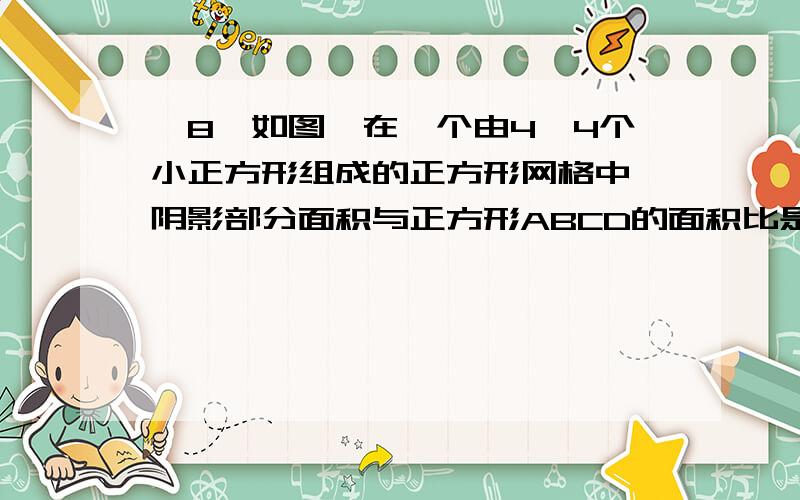 ※8、如图,在一个由4×4个小正方形组成的正方形网格中,阴影部分面积与正方形ABCD的面积比是（   ）A.3：4    B.5：8     C.9：16     D.1：2对不起没图你们自己画一下谢谢