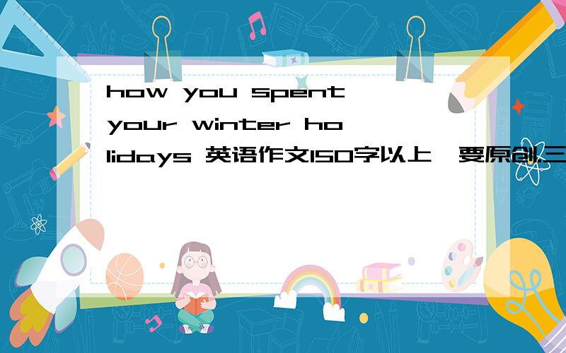 how you spent your winter holidays 英语作文150字以上、要原创.三天之内给答复急