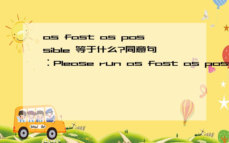 as fast as possible 等于什么?同意句：Please run as fast as possible             please run as fast as  __ __(两空）