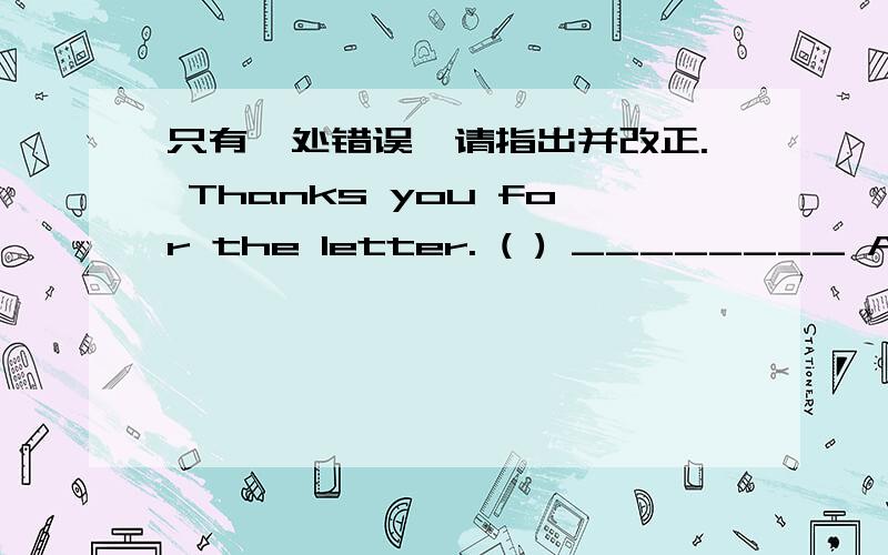 只有一处错误,请指出并改正. Thanks you for the letter. ( ) ________ A B C DThanks you for the letter. ( ) ________     A       B    C          D