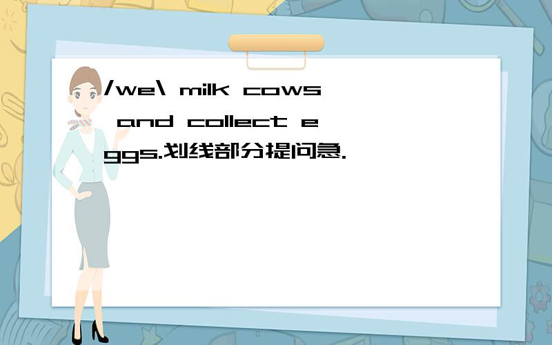 /we\ milk cows and collect eggs.划线部分提问急.