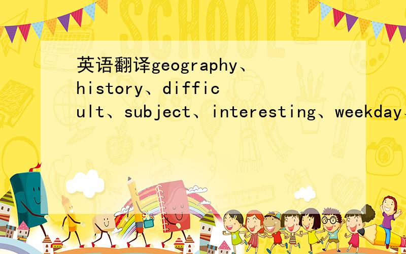 英语翻译geography、history、difficult、subject、interesting、weekday、break、busy、minute.