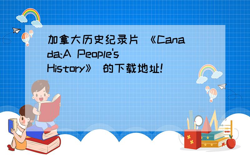 加拿大历史纪录片 《Canada:A People's History》 的下载地址!