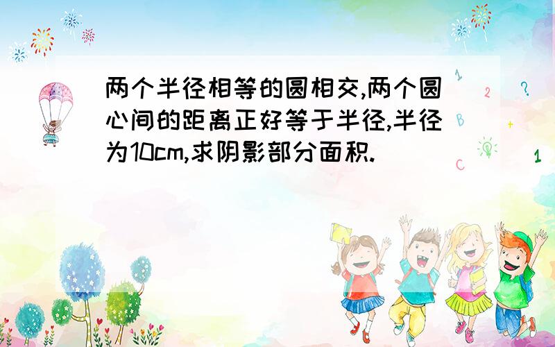 两个半径相等的圆相交,两个圆心间的距离正好等于半径,半径为10cm,求阴影部分面积.