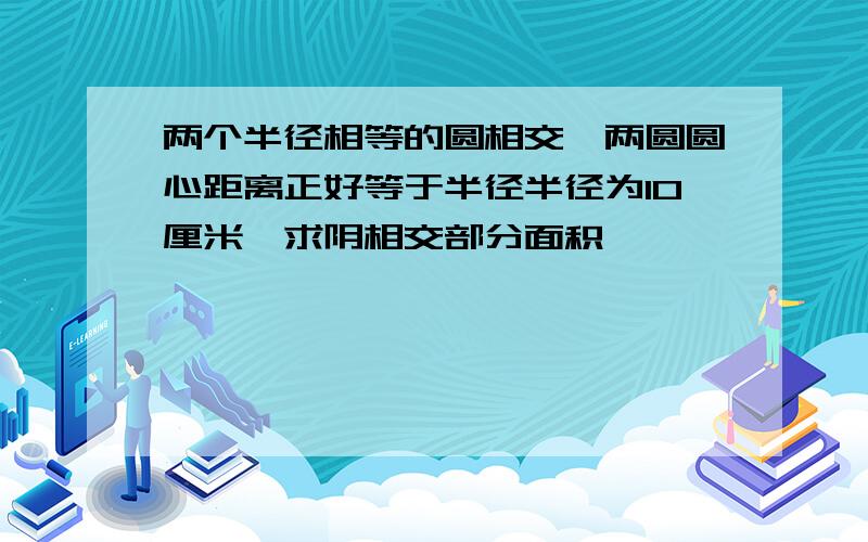 两个半径相等的圆相交,两圆圆心距离正好等于半径半径为10厘米,求阴相交部分面积