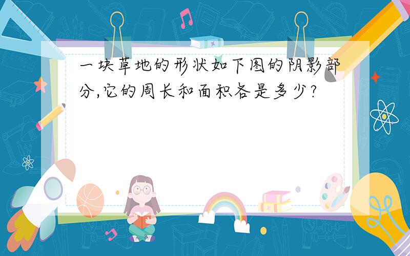 一块草地的形状如下图的阴影部分,它的周长和面积各是多少?