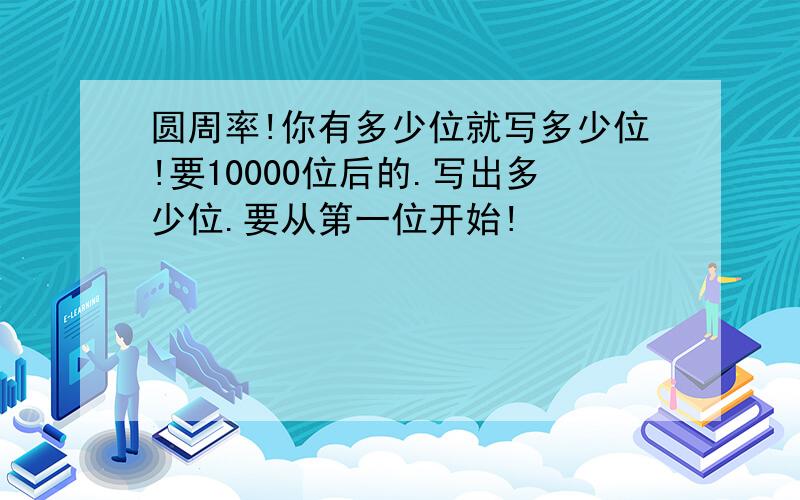 圆周率!你有多少位就写多少位!要10000位后的.写出多少位.要从第一位开始!