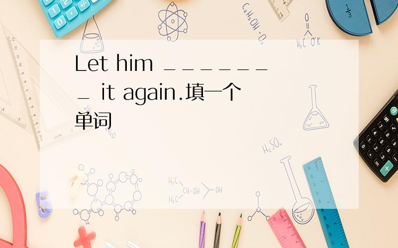 Let him _______ it again.填一个单词