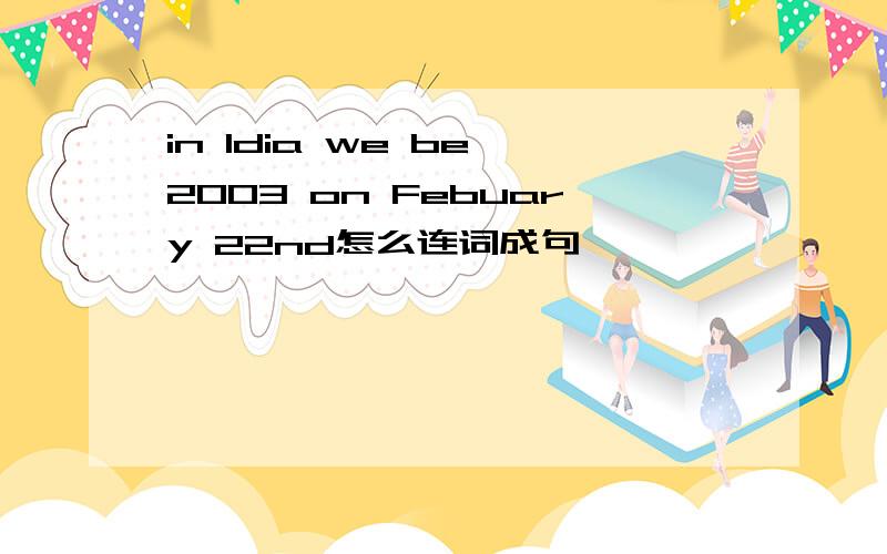in Idia we be 2003 on Febuary 22nd怎么连词成句