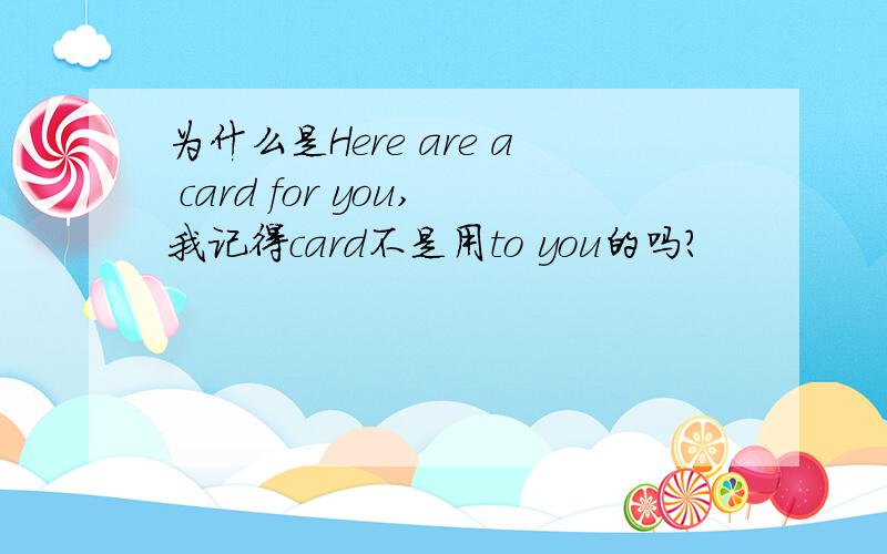 为什么是Here are a card for you,我记得card不是用to you的吗?