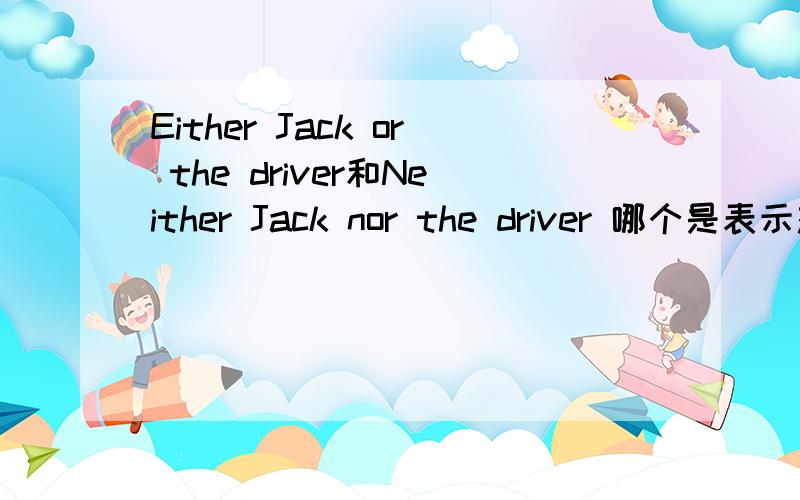 Either Jack or the driver和Neither Jack nor the driver 哪个是表示杰克和那个司机都不的意思?