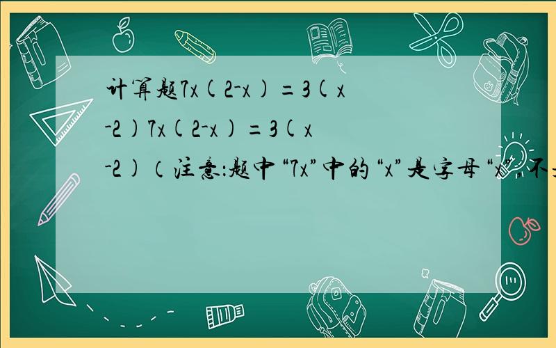 计算题7x(2-x)=3(x-2)7x(2-x)=3(x-2)（注意：题中“7x”中的“x”是字母“x”,不是乘号）