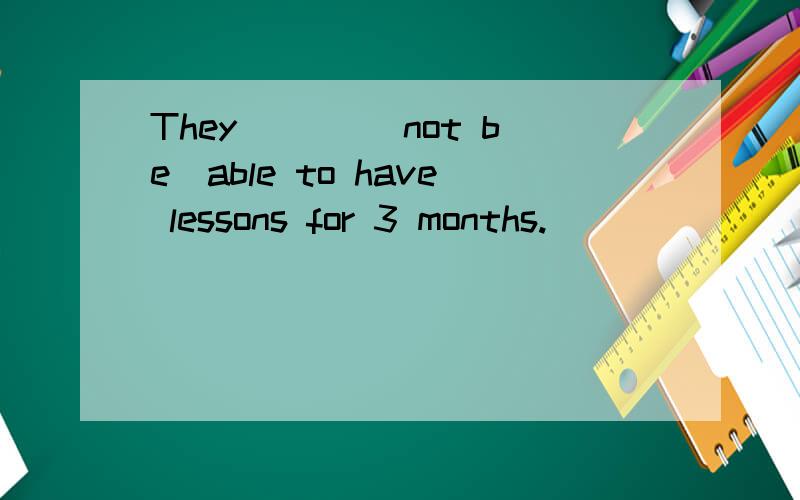 They ___(not be)able to have lessons for 3 months.