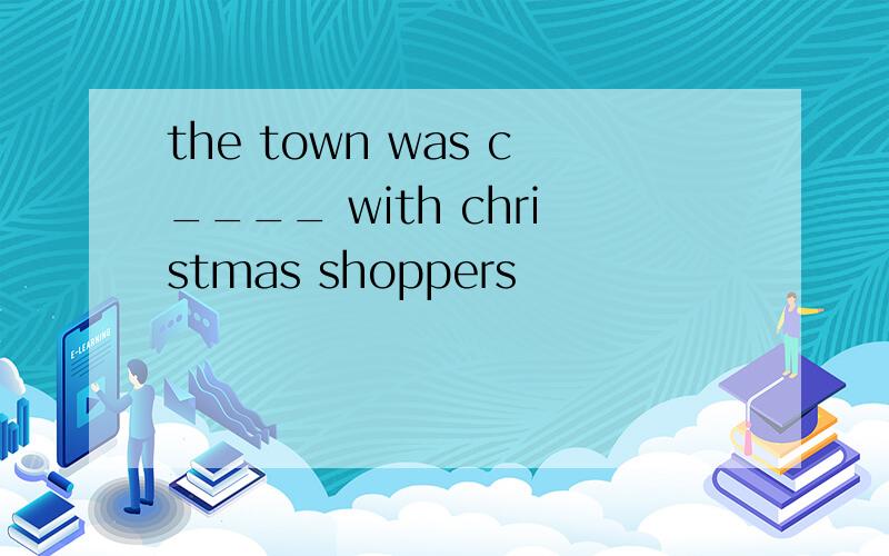 the town was c____ with christmas shoppers