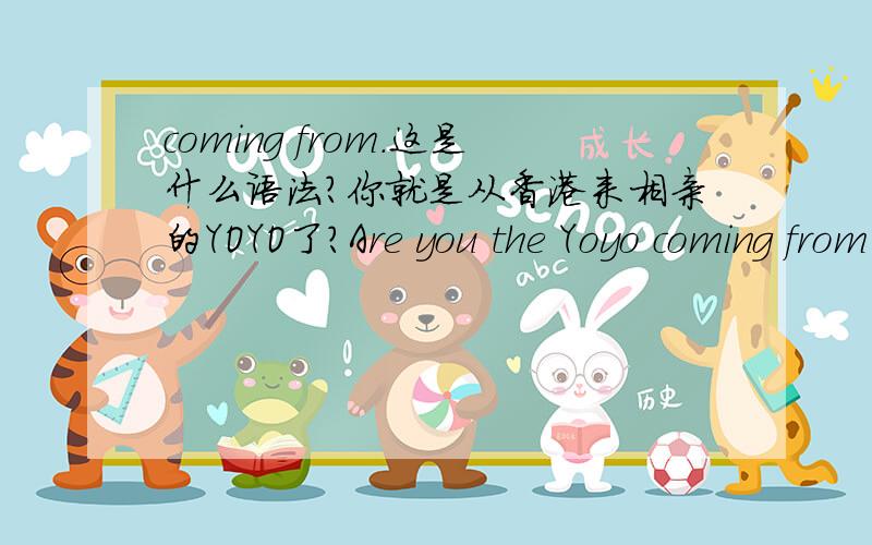 coming from.这是什么语法?你就是从香港来相亲的YOYO了?Are you the Yoyo coming from Hong Kong?“coming from