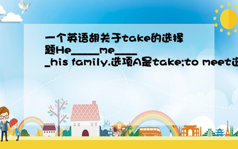 一个英语胡关于take的选择题He_____me_____his family.选项A是take;to meet选项B是took;to meet选项C是takes;meeting选项D是takes;meet.