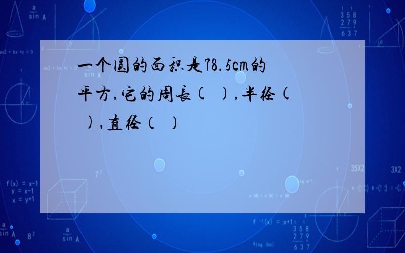 一个圆的面积是78.5cm的平方,它的周长( ),半径( ),直径（ ）