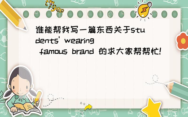 谁能帮我写一篇东西关于students' wearing famous brand 的求大家帮帮忙!