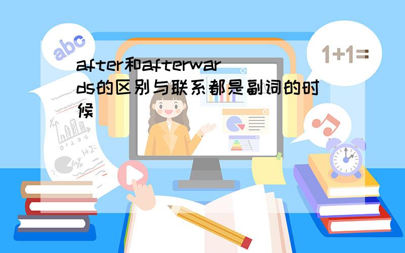 after和afterwards的区别与联系都是副词的时候