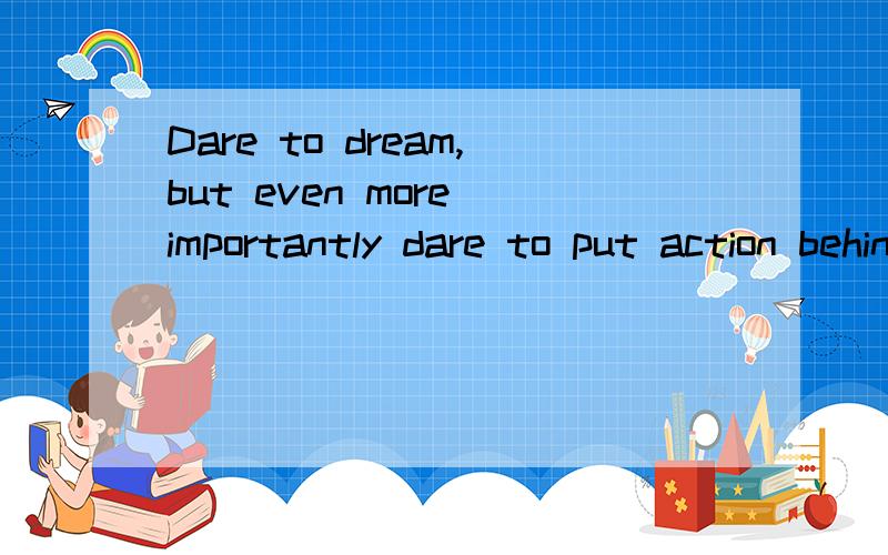 Dare to dream,but even more importantly dare to put action behind yourdream.拜托了各位 谢谢什么意思啊!~~