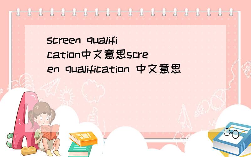 screen qualification中文意思screen qualification 中文意思