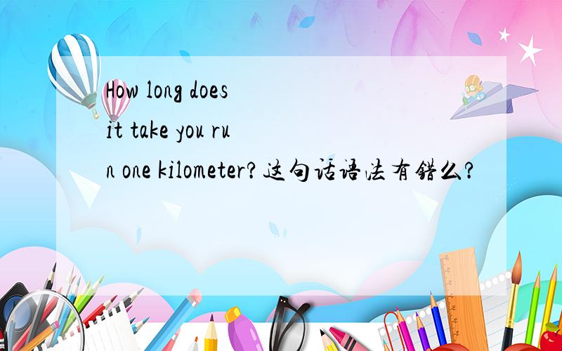 How long does it take you run one kilometer?这句话语法有错么?