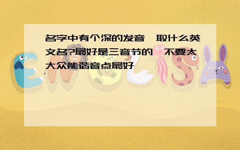 名字中有个深的发音,取什么英文名?最好是三音节的,不要太大众能谐音点最好