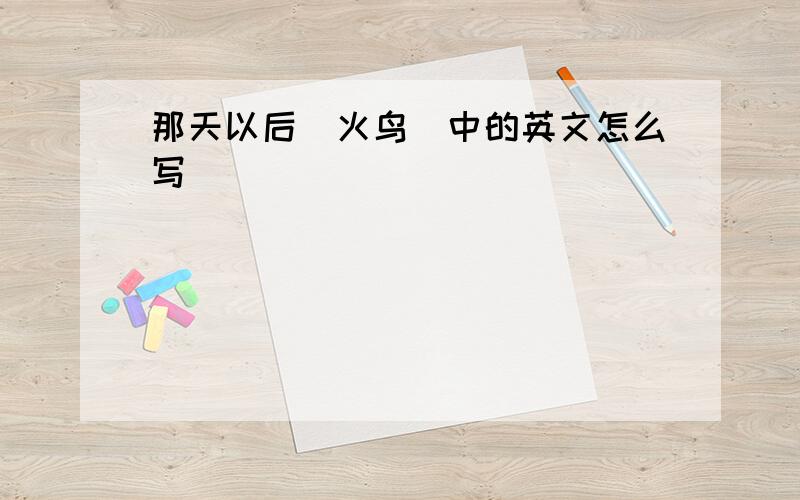 那天以后(火鸟)中的英文怎么写