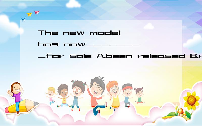 The new model has now________for sale A.been released B.released C.been cut out D.been published