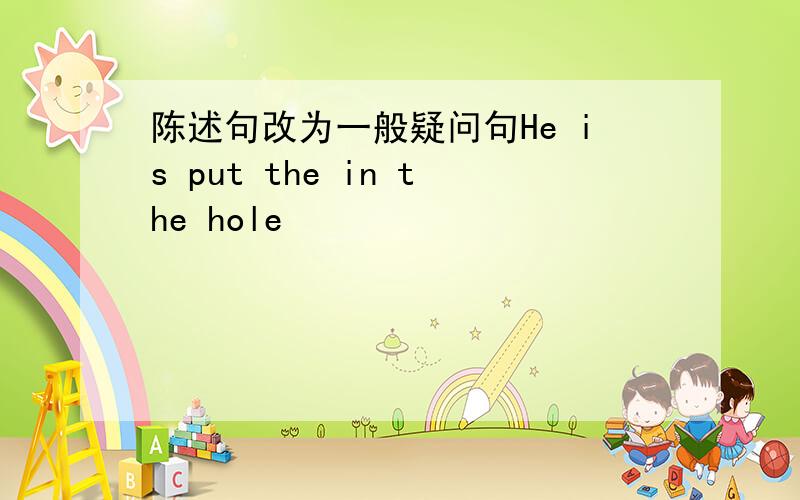 陈述句改为一般疑问句He is put the in the hole