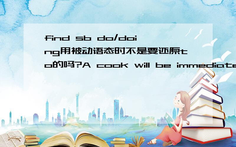 find sb do/doing用被动语态时不是要还原to的吗?A cook will be immediately fired if he is found_____in the kitchen.A.smokeB.smokingC.to smoke D.smoked为什么不选C而选B呢