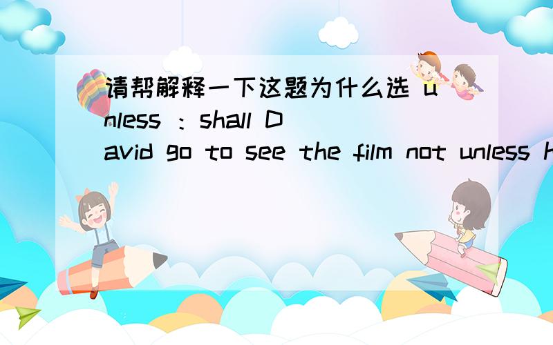 请帮解释一下这题为什么选 unless ：shall David go to see the film not unless he has finished...---Shall David go to see the film?---Not ____ he has finished his homework.A.Since B.Once C.When D.Unless我懂选unless ,其实是不懂其他