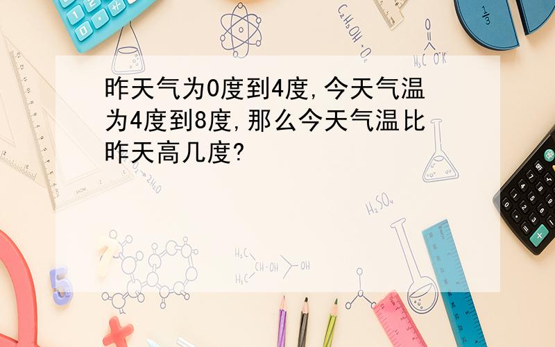 昨天气为0度到4度,今天气温为4度到8度,那么今天气温比昨天高几度?