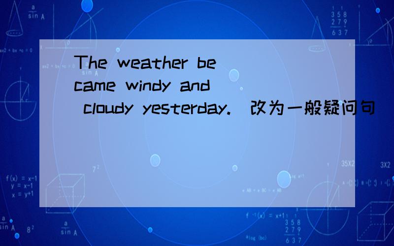 The weather became windy and cloudy yesterday.(改为一般疑问句)