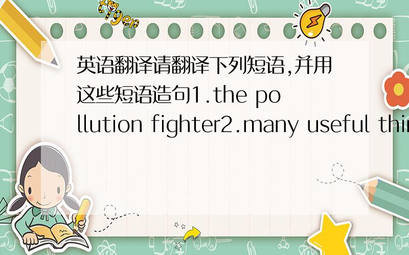 英语翻译请翻译下列短语,并用这些短语造句1.the pollution fighter2.many useful things3.give out harmful gases4.pass information5.pass sth to one another6.collect some facts7.interview sb about sth8.be interested in9.be useful for sth1