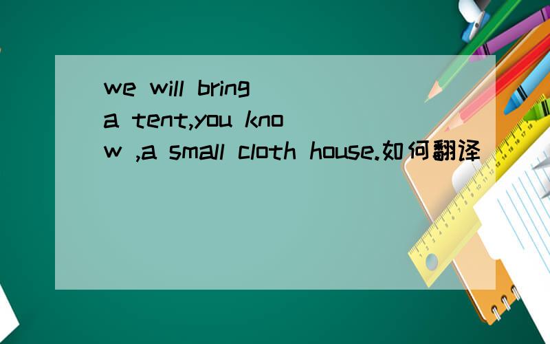 we will bring a tent,you know ,a small cloth house.如何翻译