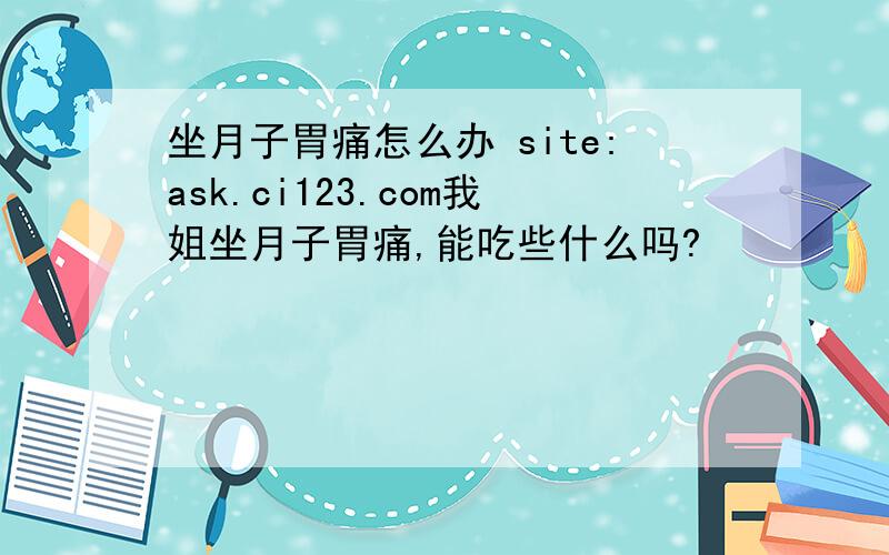 坐月子胃痛怎么办 site:ask.ci123.com我姐坐月子胃痛,能吃些什么吗?