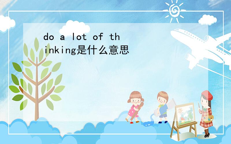 do a lot of thinking是什么意思