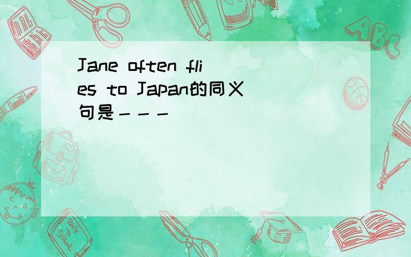 Jane often flies to Japan的同义句是－－－